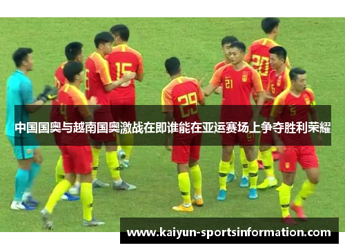 中国国奥与越南国奥激战在即谁能在亚运赛场上争夺胜利荣耀