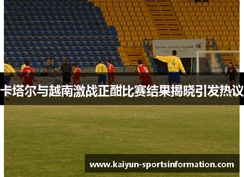 卡塔尔与越南激战正酣比赛结果揭晓引发热议