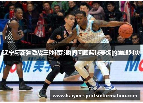 辽宁与新疆激战三秒精彩瞬间回顾篮球赛场的巅峰对决